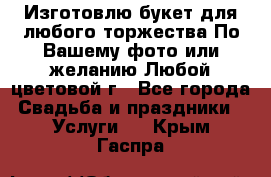 Изготовлю букет для любого торжества.По Вашему фото или желанию.Любой цветовой г - Все города Свадьба и праздники » Услуги   . Крым,Гаспра